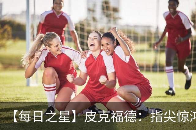 【每日之星】皮克福德：指尖惊鸿怒吼成盾 质疑声中征服地狱