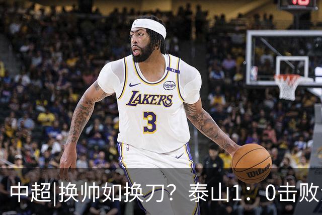 中超|换帅如换刀？泰山1：0击败海港，换的更是“精气神”