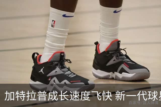 加特拉普成长速度飞快 新一代球星地位已巩固