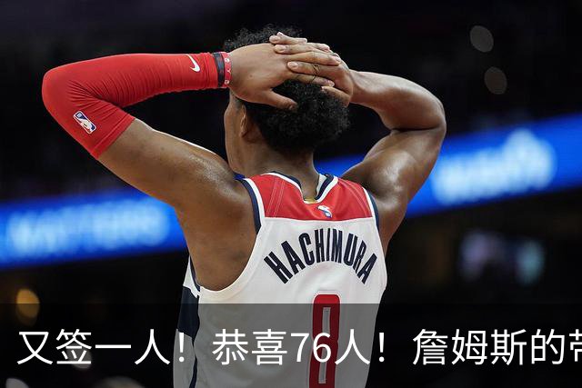 又签一人！恭喜76人！詹姆斯的带刀侍卫来了…