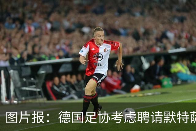 图片报：德国足协考虑聘请默特萨克负责青训改革，赫内斯表示赞成