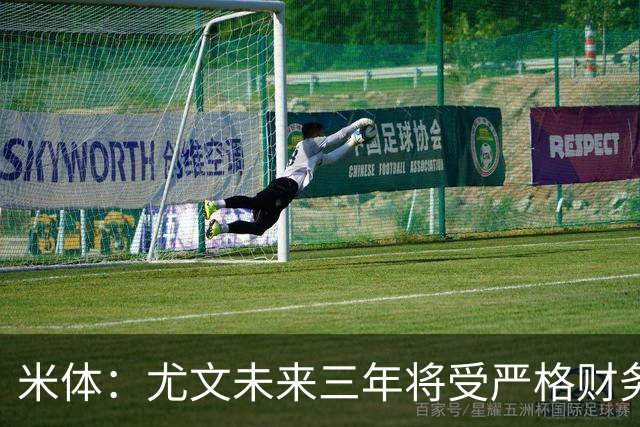 米体：尤文未来三年将受严格财务审查，包括新赛季欧联杯阵容成本