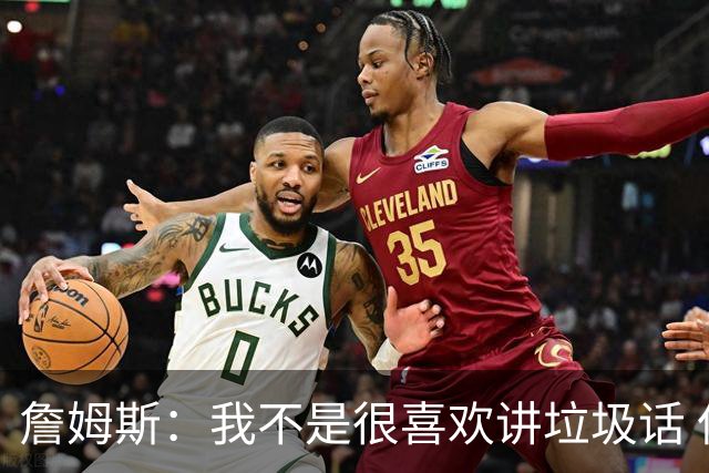 詹姆斯：我不是很喜欢讲垃圾话 但假如你想喷人那我也奉陪
