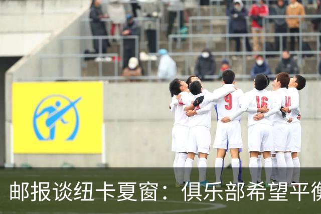邮报谈纽卡夏窗：俱乐部希望平衡引援与财务，主动掌控转会节奏