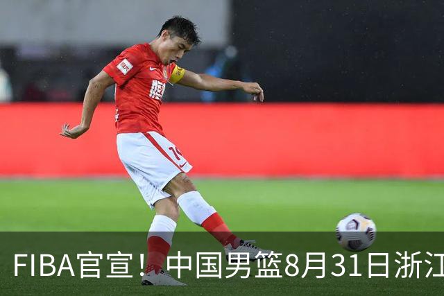 FIBA官宣！中国男篮8月31日浙江诸暨迎战黎巴嫩